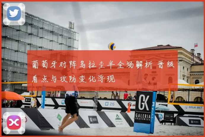 葡萄牙对阵乌拉圭半全场解析 晋级看点与攻防变化浮现