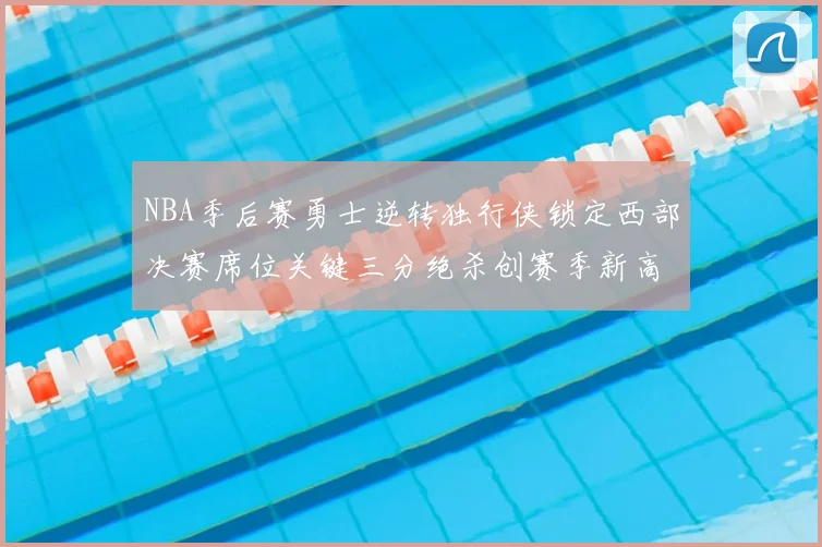 NBA季后赛勇士逆转独行侠锁定西部决赛席位关键三分绝杀创赛季新高