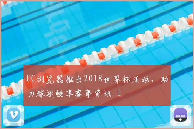 UC浏览器推出2018世界杯活动，助力球迷畅享赛事资讯_1