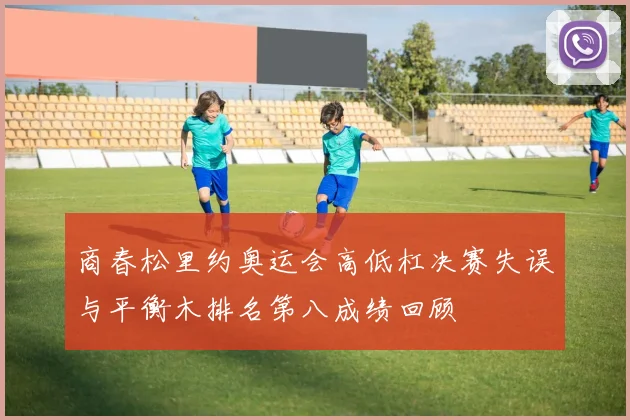 商春松里约奥运会高低杠决赛失误与平衡木排名第八成绩回顾