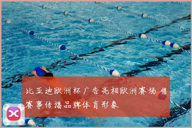 比亚迪欧洲杯广告亮相欧洲赛场 借赛事传播品牌体育形象