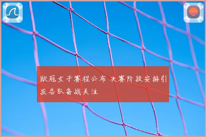 欧冠女子赛程公布 决赛阶段安排引发各队备战关注