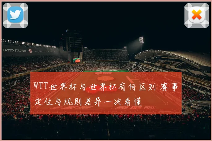 WTT世界杯与世界杯有何区别 赛事定位与规则差异一次看懂
