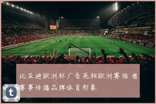 比亚迪欧洲杯广告亮相欧洲赛场 借赛事传播品牌体育形象