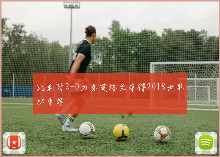 比利时2-0力克英格兰夺得2018世界杯季军