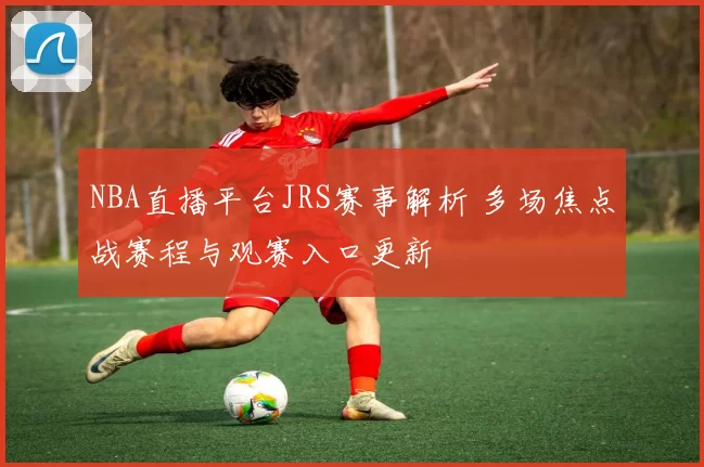 NBA直播平台JRS赛事解析 多场焦点战赛程与观赛入口更新