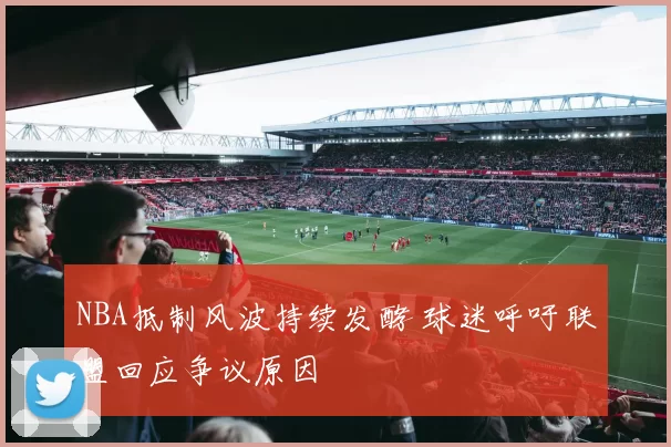 NBA抵制风波持续发酵 球迷呼吁联盟回应争议原因