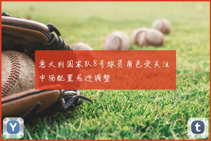 意大利国家队8号球员角色受关注 中场配置或迎调整