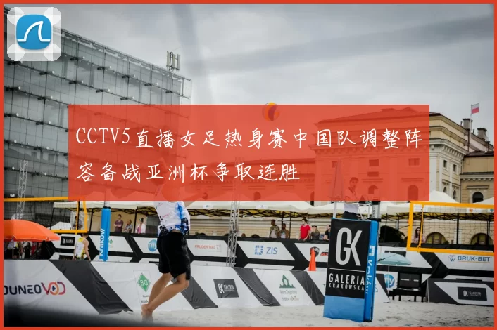 CCTV5直播女足热身赛中国队调整阵容备战亚洲杯争取连胜