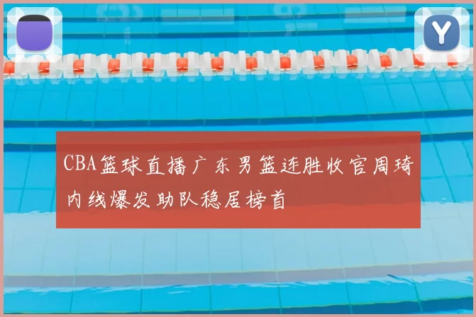 CBA篮球直播广东男篮连胜收官周琦内线爆发助队稳居榜首