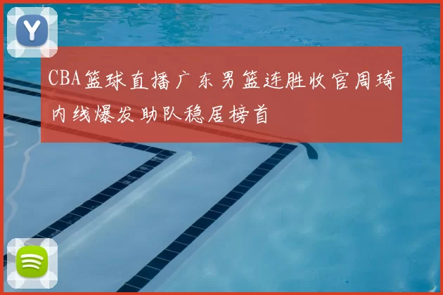 CBA篮球直播广东男篮连胜收官周琦内线爆发助队稳居榜首