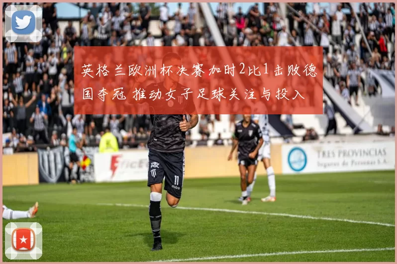 英格兰欧洲杯决赛加时2比1击败德国夺冠 推动女子足球关注与投入