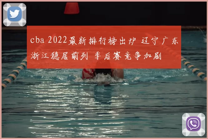cba 2022最新排行榜出炉 辽宁广东浙江稳居前列 季后赛竞争加剧