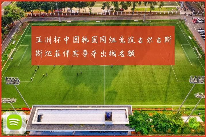 亚洲杯中国韩国同组竞技吉尔吉斯斯坦菲律宾争夺出线名额