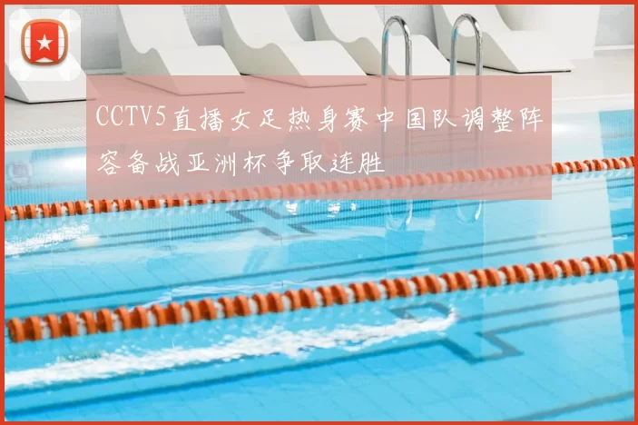 CCTV5直播女足热身赛中国队调整阵容备战亚洲杯争取连胜