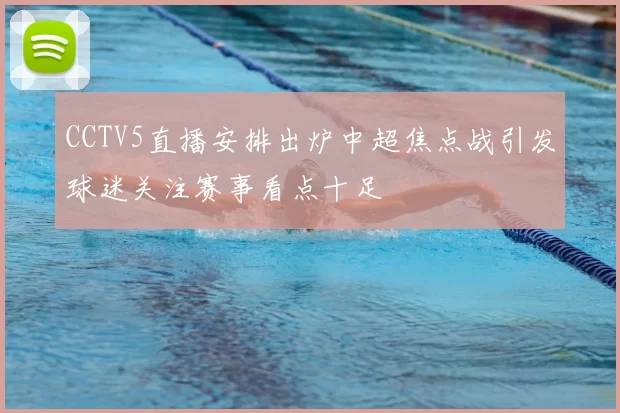 CCTV5直播安排出炉中超焦点战引发球迷关注赛事看点十足