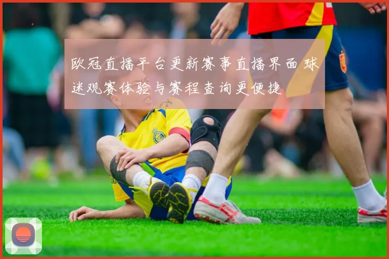 欧冠直播平台更新赛事直播界面 球迷观赛体验与赛程查询更便捷