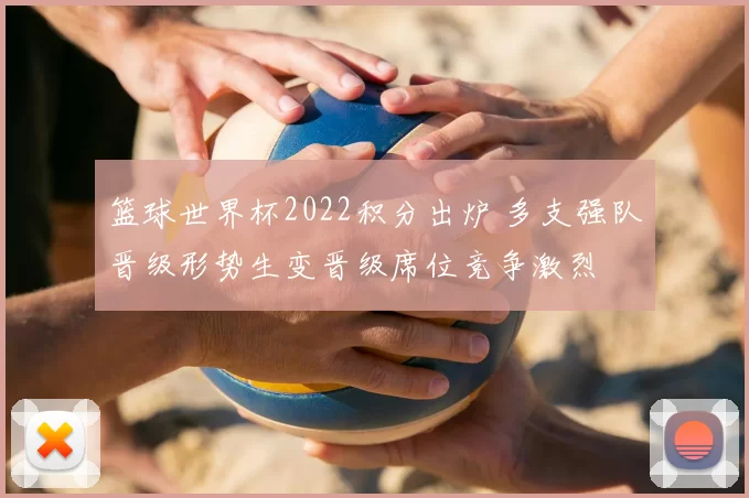篮球世界杯2022积分出炉 多支强队晋级形势生变晋级席位竞争激烈