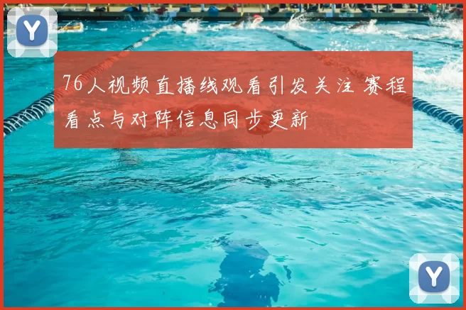76人视频直播线观看引发关注 赛程看点与对阵信息同步更新