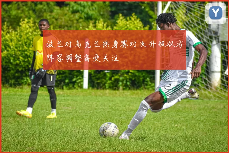 波兰对乌克兰热身赛对决升级双方阵容调整备受关注