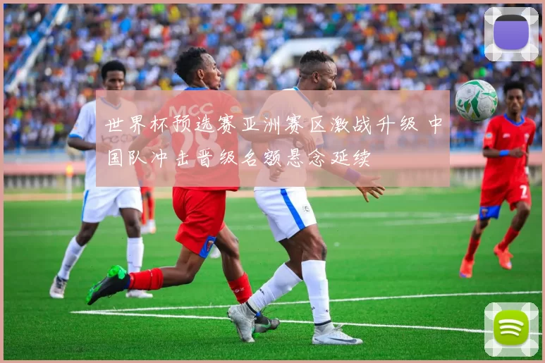 世界杯预选赛亚洲赛区激战升级 中国队冲击晋级名额悬念延续