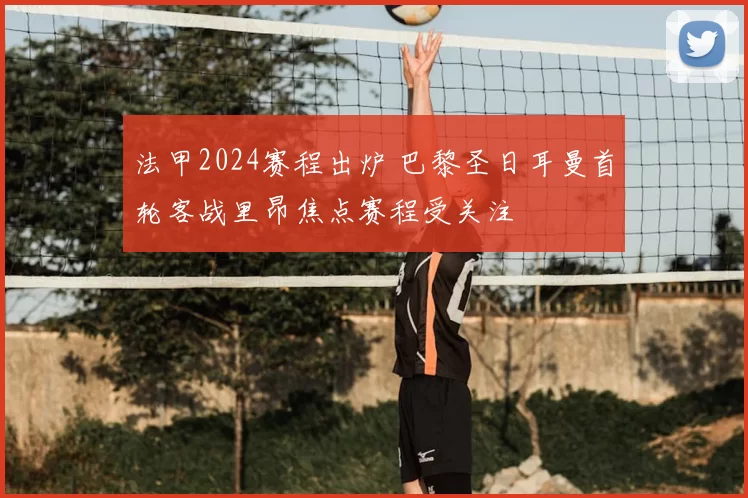 法甲2024赛程出炉 巴黎圣日耳曼首轮客战里昂焦点赛程受关注