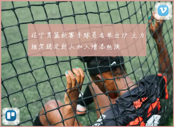 辽宁男篮新赛季球员名单出炉 主力框架稳定新人加入增添轮换