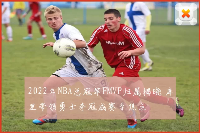 2022年NBA总冠军FMVP归属揭晓 库里带领勇士夺冠成赛季焦点