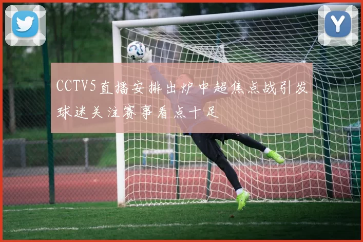 CCTV5直播安排出炉中超焦点战引发球迷关注赛事看点十足