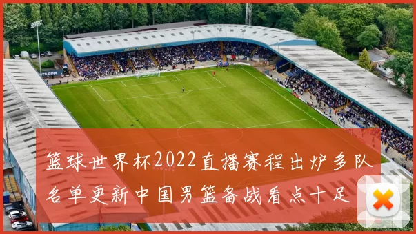 篮球世界杯2022直播赛程出炉多队名单更新中国男篮备战看点十足
