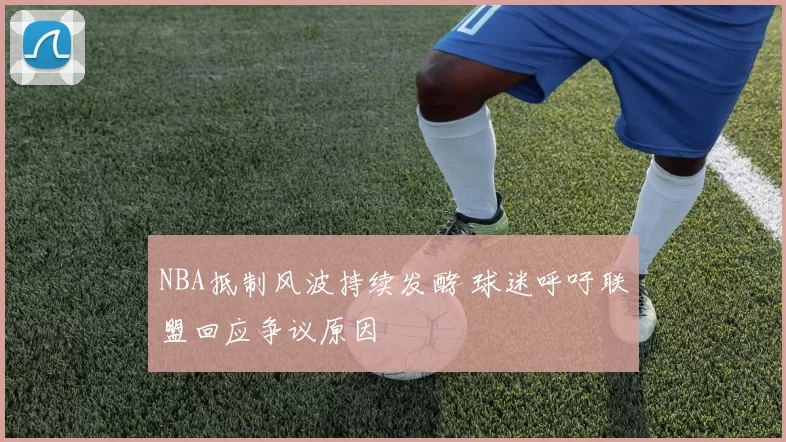 NBA抵制风波持续发酵 球迷呼吁联盟回应争议原因