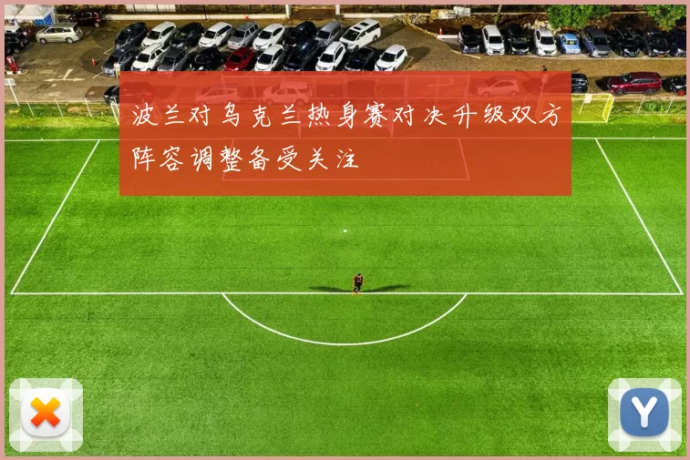 波兰对乌克兰热身赛对决升级双方阵容调整备受关注