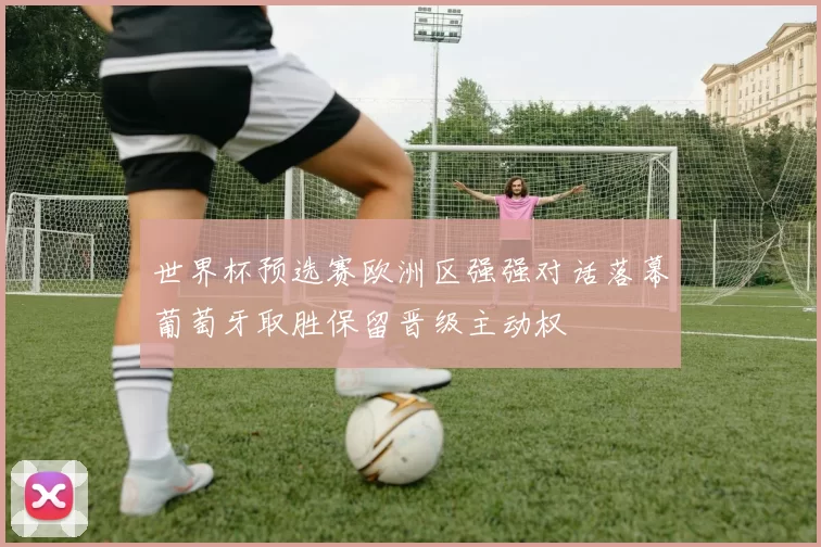 世界杯预选赛欧洲区强强对话落幕葡萄牙取胜保留晋级主动权
