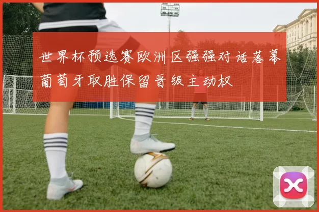 世界杯预选赛欧洲区强强对话落幕葡萄牙取胜保留晋级主动权