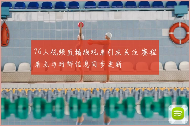 76人视频直播线观看引发关注 赛程看点与对阵信息同步更新