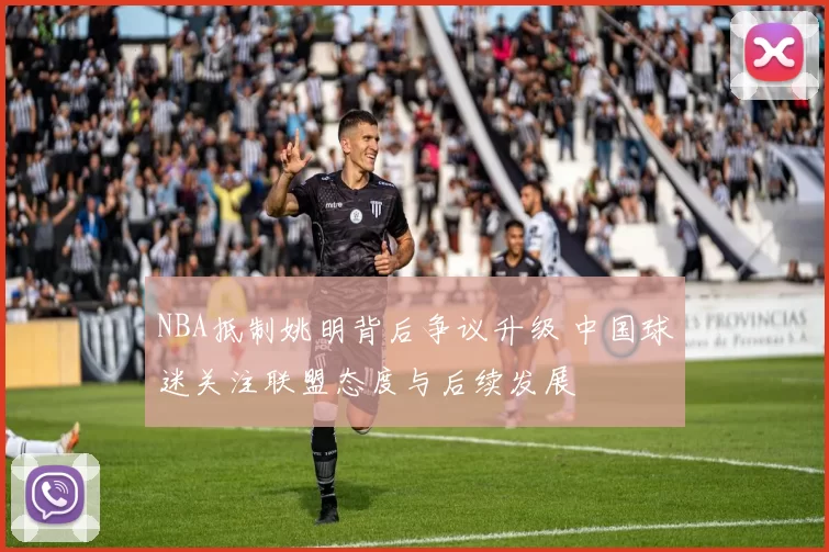 NBA抵制姚明背后争议升级 中国球迷关注联盟态度与后续发展