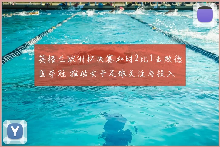 英格兰欧洲杯决赛加时2比1击败德国夺冠 推动女子足球关注与投入