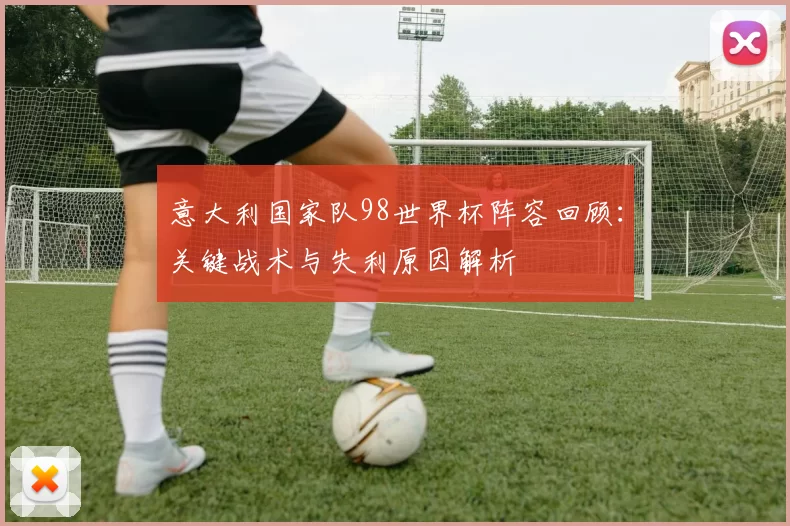 意大利国家队98世界杯阵容回顾：关键战术与失利原因解析