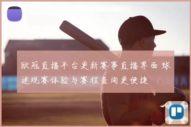 欧冠直播平台更新赛事直播界面 球迷观赛体验与赛程查询更便捷